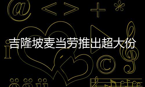 当劳块钱只要推出条 吉隆坡麦超大份薯