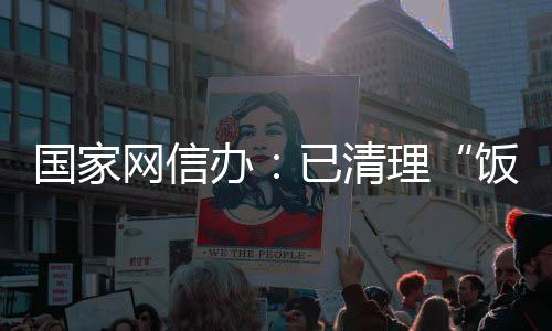 办网信万条息4面有害信理已清0余国家饭圈负