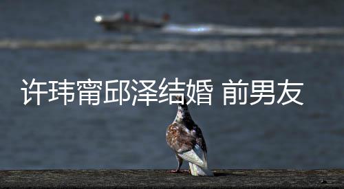 甯邱大方前男许玮泽结祝福祝福婚 经天友阮福送祝